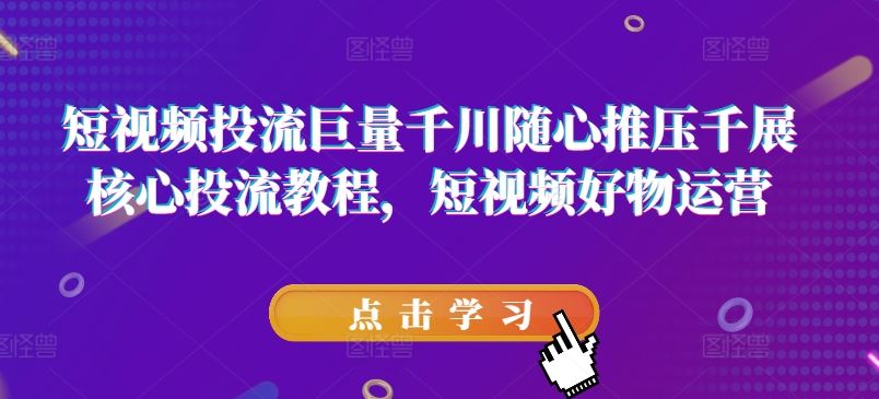 短视频投流巨量千川随心推压千展核心投流教程，短视频好物运营-生财有道