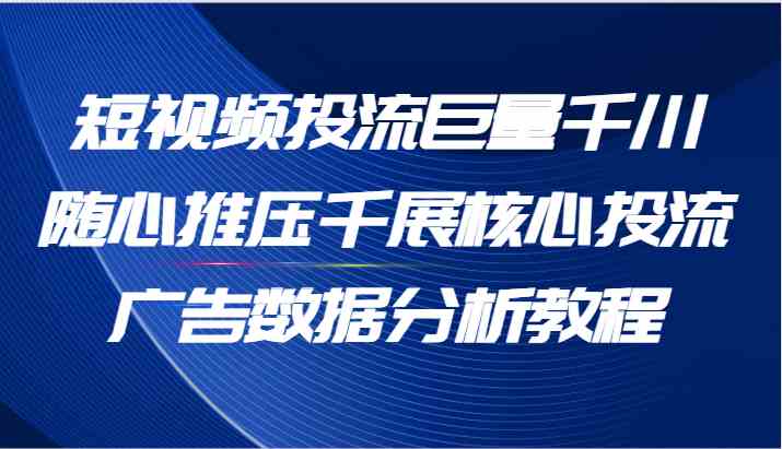 短视频投流巨量千川随心推压千展核心投流广告数据分析教程（65节）-生财有道