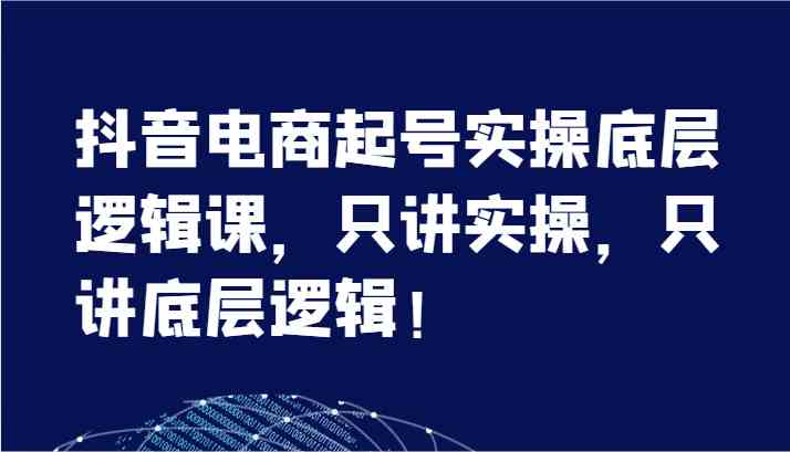 抖音电商起号实操底层逻辑课，只讲实操，只讲底层逻辑！（7节）-生财有道