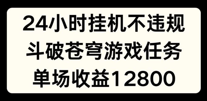 24小时无人挂JI不违规，斗破苍穹游戏任务，单场直播最高收益1280【揭秘】-生财有道