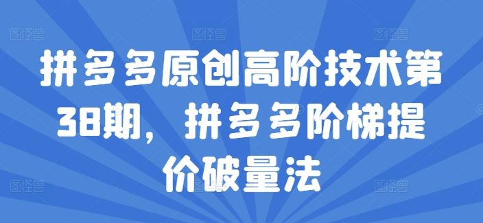 拼多多原创高阶技术第38期，拼多多阶梯提价破量法-生财有道