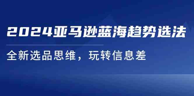 2024亚马逊蓝海趋势选法，全新选品思维，玩转信息差-生财有道