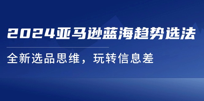 （11703期）2024亚马逊蓝海趋势选法，全新选品思维，玩转信息差-生财有道