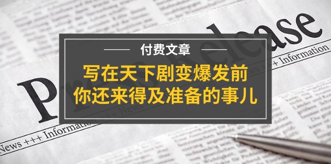 （11702期）某付费文章《写在天下剧变爆发前，你还来得及准备的事儿》-生财有道