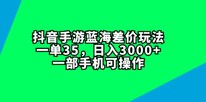 （11714期）抖音手游蓝海差价玩法，一单35，日入3000+，一部手机可操作-生财有道