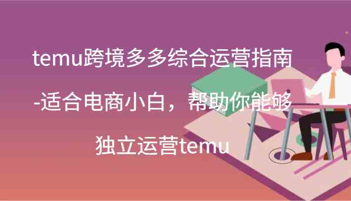 temu跨境多多综合运营指南-适合电商小白，帮助你能够独立运营temu(44节)-生财有道