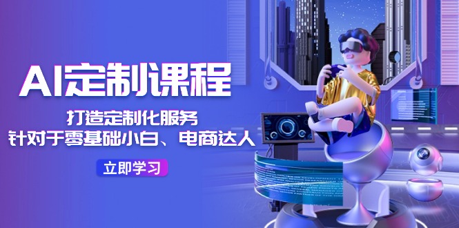 （11730期）AI-定制课程，打造 定制化服务（针对于零基础小白、电商达人）36节课-生财有道