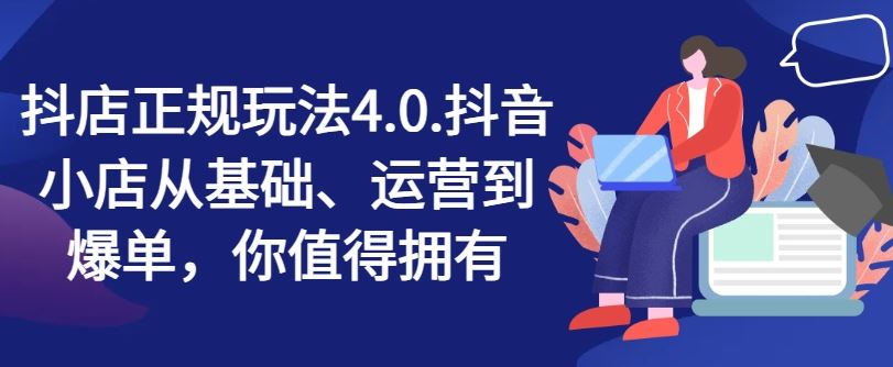 抖店正规玩法4.0，抖音小店从基础、运营到爆单，你值得拥有-生财有道