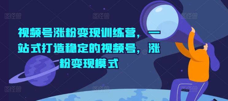 视频号涨粉变现训练营，一站式打造稳定的视频号，涨粉变现模式-生财有道