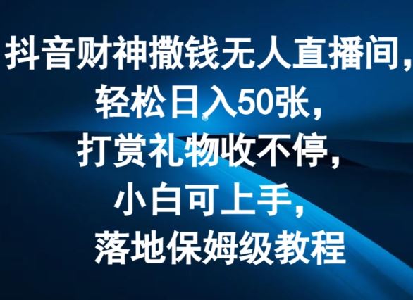 抖音财神撒钱无人直播间轻松日入50张，打赏礼物收不停，小白可上手，落地保姆级教程【揭秘】-生财有道