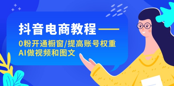 （11761期）抖音电商教程：0粉开通橱窗/提高账号权重/AI做视频和图文-生财有道