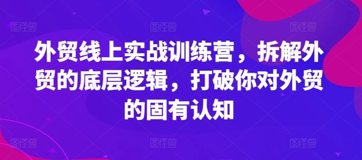 外贸线上实战训练营，拆解外贸的底层逻辑，打破你对外贸的固有认知-生财有道