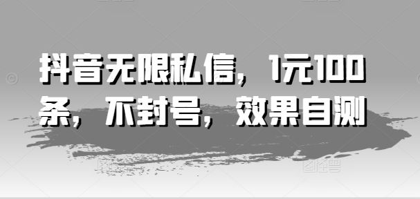抖音无限私信，1元100条，不封号，效果自测-生财有道