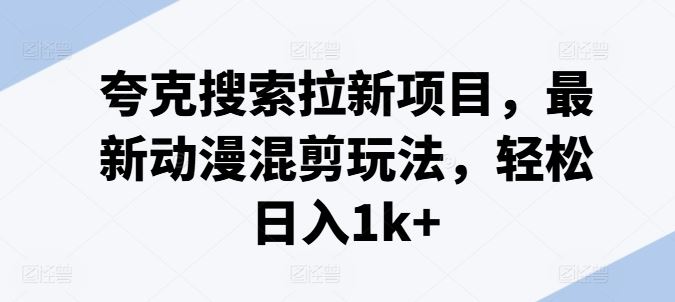 夸克搜索拉新项目，最新动漫混剪玩法，轻松日入1k+-生财有道