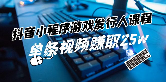 （11765期）抖音小程序-游戏发行人课程：带你玩转游戏任务变现，单条视频赚取25w-生财有道