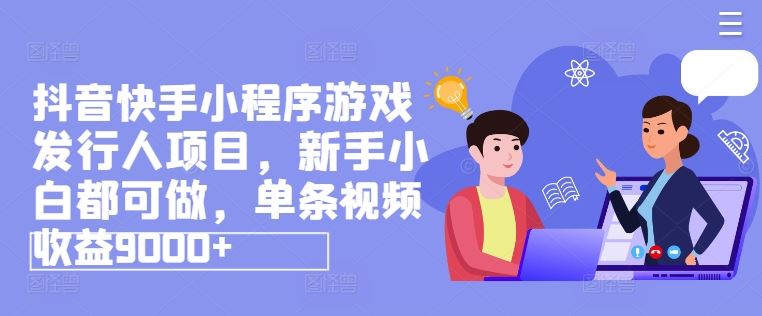 抖音快手小程序游戏发行人项目，新手小白都可做，单条视频收益9000+-生财有道