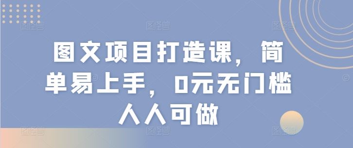 图文项目打造课，简单易上手，0元无门槛人人可做-生财有道