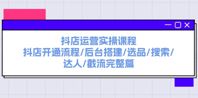 （11783期）抖店运营实操课程：抖店开通流程/后台搭建/选品/搜索/达人/截流完整篇-生财有道