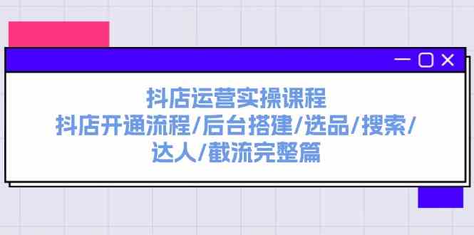 抖店运营实操课程：抖店开通流程/后台搭建/选品/搜索/达人/截流完整篇-生财有道