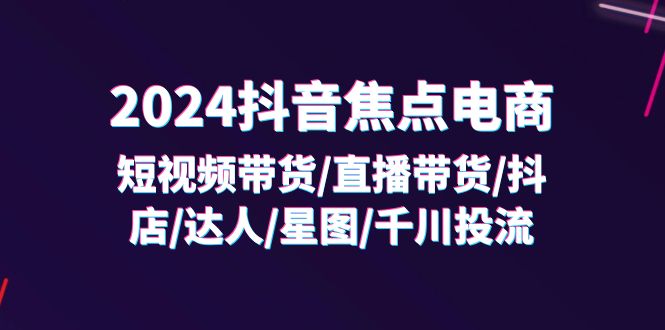（11794期）2024抖音-焦点电商：短视频带货/直播带货/抖店/达人/星图/千川投流/32节课-生财有道