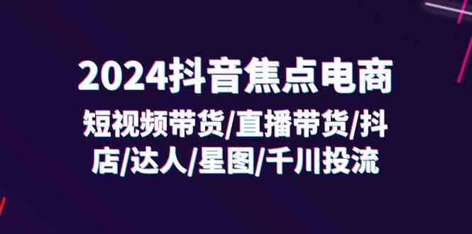 2024抖音焦点电商：短视频带货/直播带货/抖店/达人/星图/千川投流/32节课-生财有道