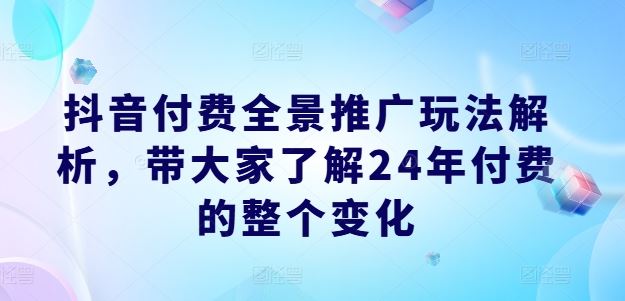 抖音付费全景推广玩法解析，带大家了解24年付费的整个变化-生财有道