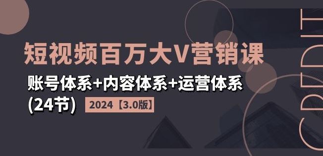 2024短视频百万大V营销课【3.0版】账号体系+内容体系+运营体系(24节)-生财有道