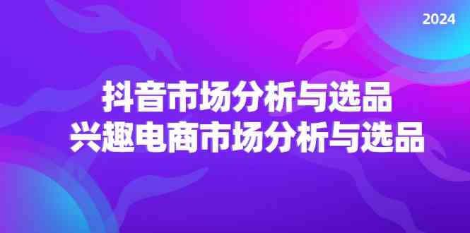 2024抖音/市场分析与选品，兴趣电商市场分析与选品-生财有道