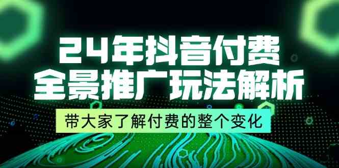 24年抖音付费全景推广玩法解析，带大家了解付费的整个变化 (9节课)-生财有道