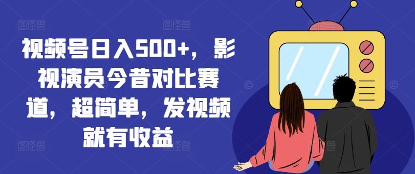 视频号日入500+，影视演员今昔对比赛道，超简单，发视频就有收益【揭秘】-生财有道