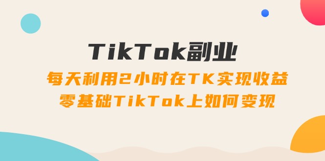 （11826期）TikTok副业：每天利用2小时在TK实现收益，零基础TikTok上如何变现，34节程-生财有道