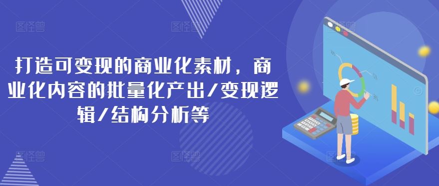 打造可变现的商业化素材，商业化内容的批量化产出/变现逻辑/结构分析等-生财有道