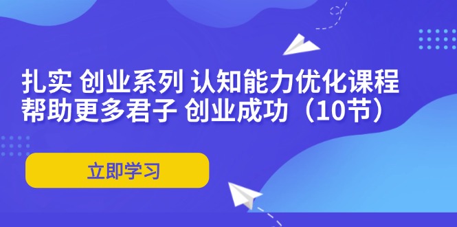 （11838期）扎实 创业系列 认知能力优化课程：帮助更多君子 创业成功（10节）-生财有道