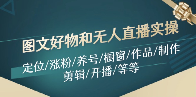 （11840期）图文好物和无人直播实操：定位/涨粉/养号/橱窗/作品/制作/剪辑/开播/等等-生财有道