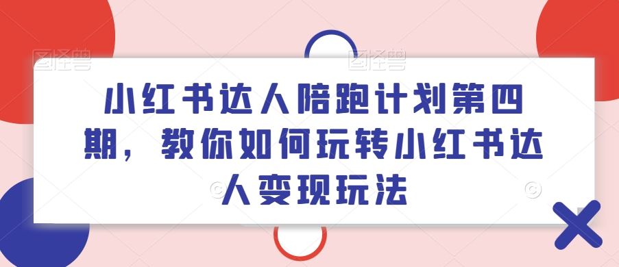 小红书达人陪跑计划第四期，教你如何玩转小红书达人变现玩法-生财有道
