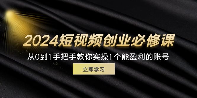 （11846期）2024短视频创业必修课，从0到1手把手教你实操1个能盈利的账号 (32节)-生财有道