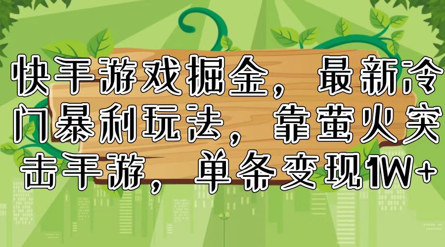 （11851期）快手游戏掘金，最新冷门暴利玩法，靠萤火突击手游，单条变现1W+-生财有道