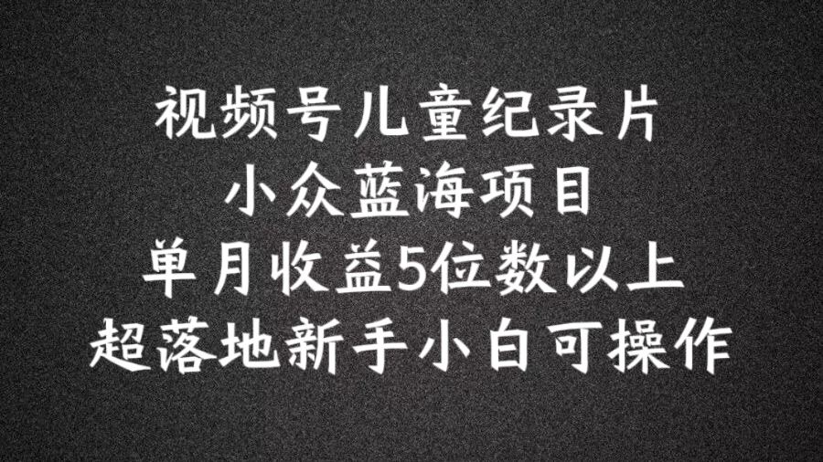 2024蓝海项目视频号儿童纪录片科普，单月收益5位数以上，新手小白可操作【揭秘】-生财有道