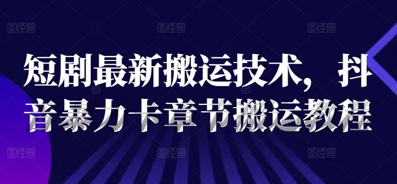 短剧最新搬运技术，抖音暴力卡章节搬运教程-生财有道