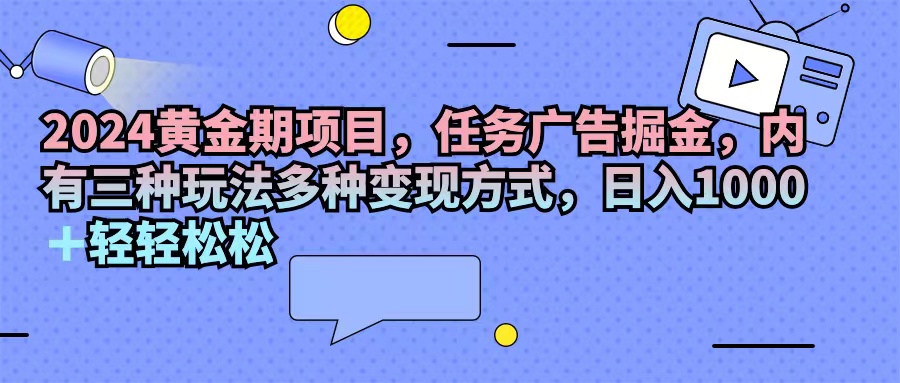 （11871期）2024黄金期项目，任务广告掘金，内有三种玩法多种变现方式，日入1000+…-生财有道