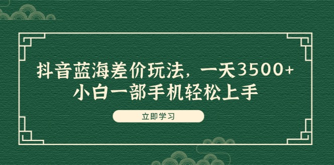 （11903期）抖音蓝海差价玩法，一天3500+，小白一部手机轻松上手-生财有道