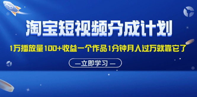 （11908期）淘宝短视频分成计划1万播放量100+收益一个作品1分钟月入过万就靠它了-生财有道