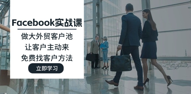 （11913期）Facebook实战课：做大外贸客户池，让客户主动来，免费找客户方法-生财有道