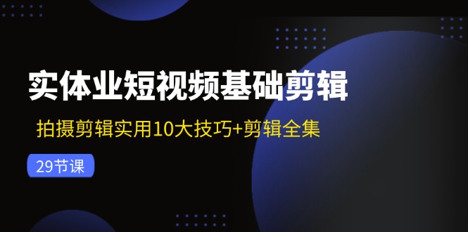（11914期）实体业短视频基础剪辑：拍摄剪辑实用10大技巧+剪辑全集（29节）-生财有道