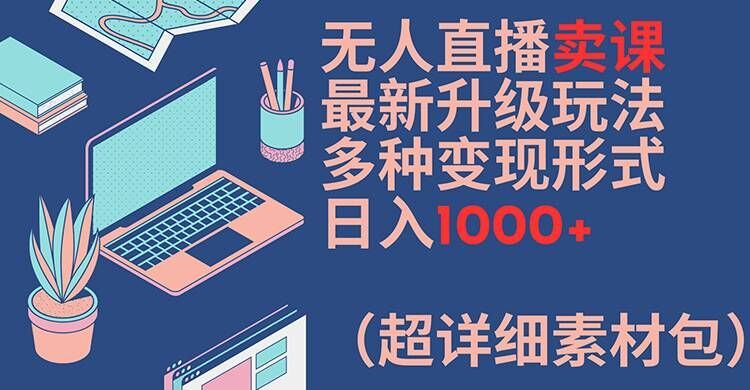 无人直播卖课最新升级玩法，多种变现形式，日入1000+(超详细素材包)【揭秘】-生财有道