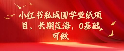 小红书私域国学壁纸项目，长期蓝海，0基础可做【揭秘】-生财有道