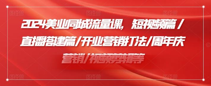 2024美业同城流量课，短视频篇 /直播搭建篇/开业营销打法/周年庆营销/视频剪辑等-生财有道