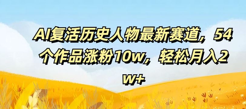 AI复活历史人物最新赛道，54个作品涨粉10w，轻松月入2w+【揭秘】-生财有道