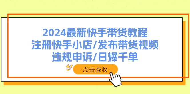 （11938期）2024最新快手带货教程：注册快手小店/发布带货视频/违规申诉/日爆千单-生财有道