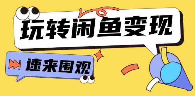 从0到1系统玩转闲鱼变现，教你核心选品思维，提升产品曝光及转化率（15节）-生财有道